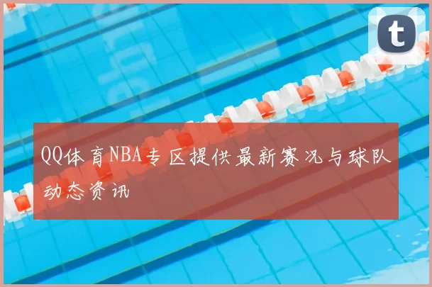 QQ体育NBA专区提供最新赛况与球队动态资讯