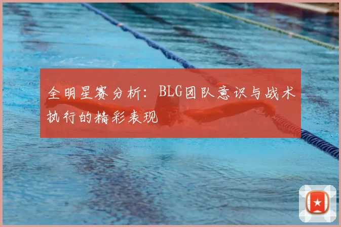全明星赛分析:BLG团队意识与战术执行的精彩表现