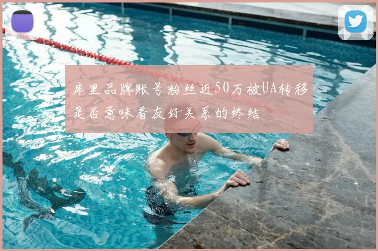 库里品牌账号粉丝近50万被UA转移是否意味着友好关系的终结