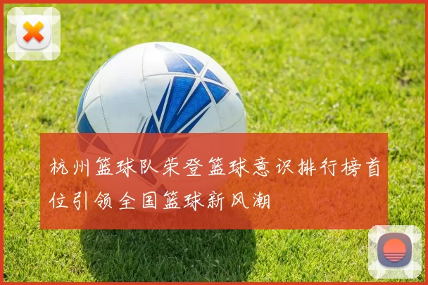 杭州篮球队荣登篮球意识排行榜首位引领全国篮球新风潮