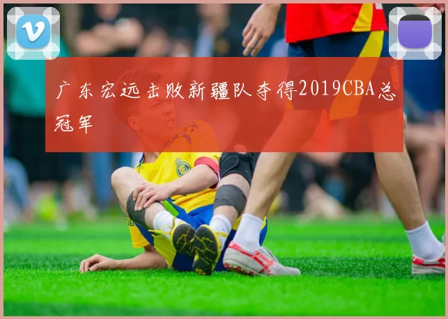 广东宏远击败新疆队夺得2019CBA总冠军