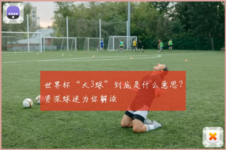 世界杯“大3球”到底是什么意思？资深球迷为你解读