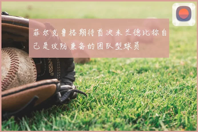 菲尔克鲁格期待首次米兰德比称自己是攻防兼备的团队型球员