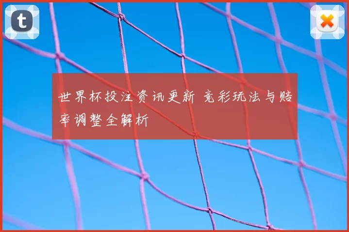 世界杯投注资讯更新 竞彩玩法与赔率调整全解析