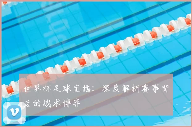 世界杯足球直播：深度解析赛事背后的战术博弈