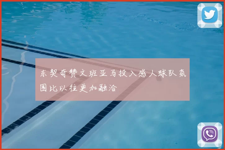 东契奇赞文班亚马投入感人球队氛围比以往更加融洽