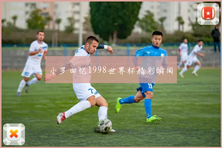 小罗回忆1998世界杯精彩瞬间