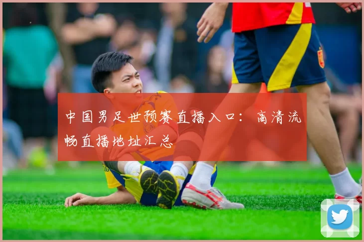 中国男足世预赛直播入口：高清流畅直播地址汇总