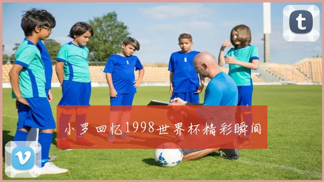 小罗回忆1998世界杯精彩瞬间