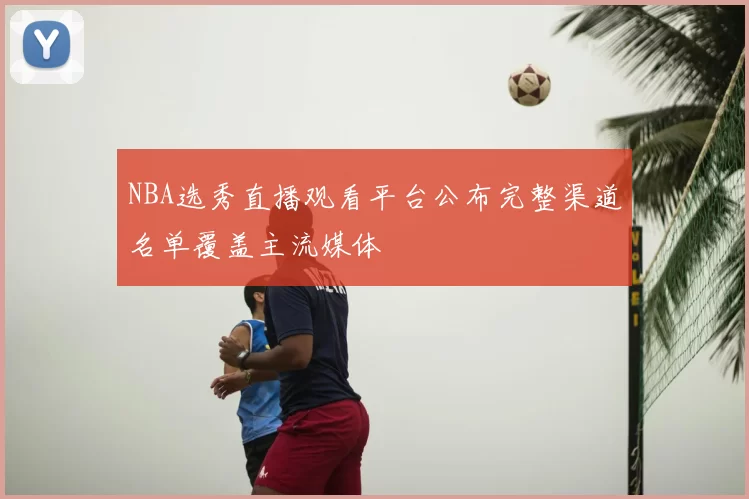 NBA选秀直播观看平台公布完整渠道名单覆盖主流媒体