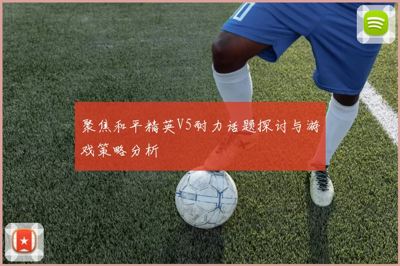 聚焦和平精英V5耐力话题探讨与游戏策略分析