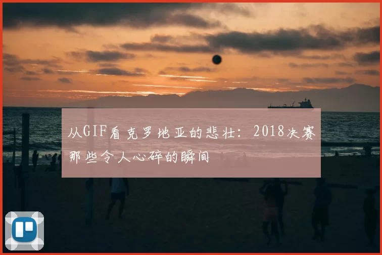 从GIF看克罗地亚的悲壮：2018决赛那些令人心碎的瞬间