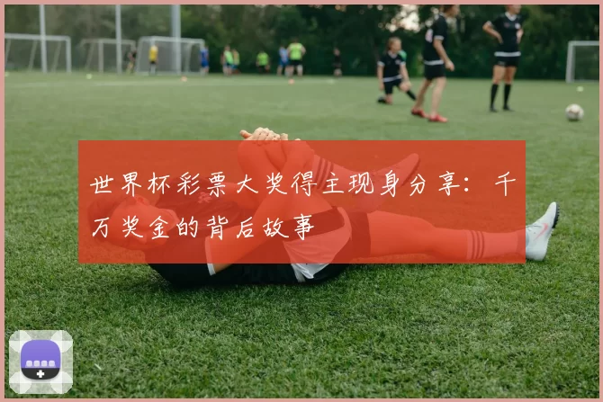 世界杯彩票大奖得主现身分享：千万奖金的背后故事