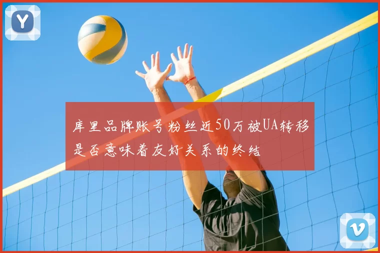 库里品牌账号粉丝近50万被UA转移是否意味着友好关系的终结