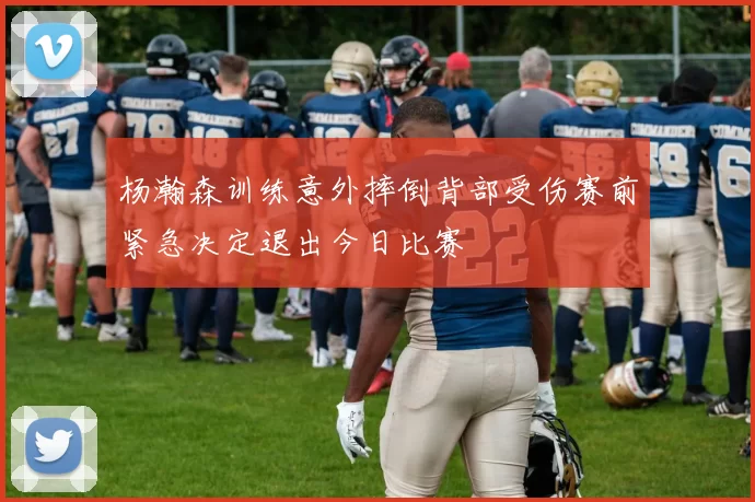 杨瀚森训练意外摔倒背部受伤赛前紧急决定退出今日比赛