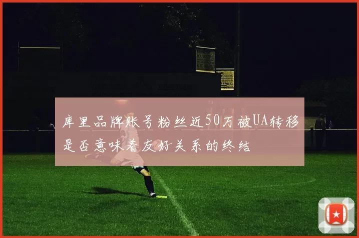 库里品牌账号粉丝近50万被UA转移是否意味着友好关系的终结