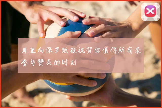库里向保罗致敬祝贺你值得所有荣誉与赞美的时刻