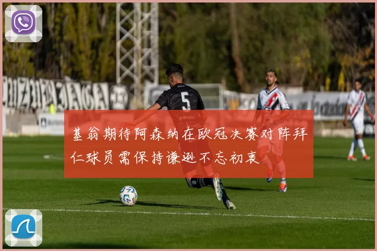 基翁期待阿森纳在欧冠决赛对阵拜仁球员需保持谦逊不忘初衷
