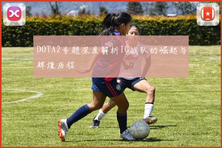 DOTA2专题深度解析IG战队的崛起与辉煌历程