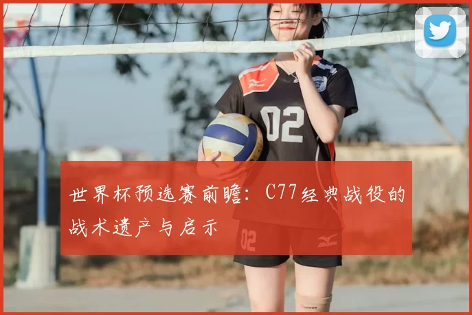 世界杯预选赛前瞻：C77经典战役的战术遗产与启示