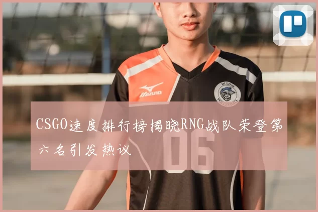 CSGO速度排行榜揭晓RNG战队荣登第六名引发热议