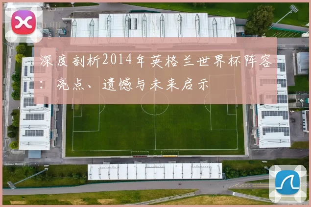 深度剖析2014年英格兰世界杯阵容：亮点、遗憾与未来启示