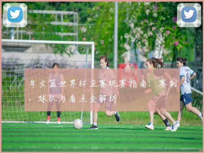年女篮世界杯正赛观赛指南：赛制、球队与看点全解析