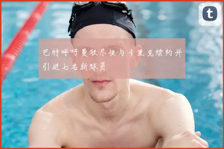巴特呼吁曼联尽快与卡里克续约并引进七名新球员