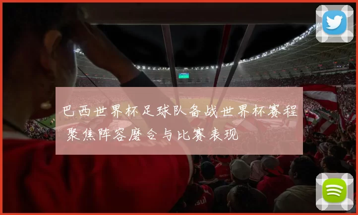 巴西世界杯足球队备战世界杯赛程 聚焦阵容磨合与比赛表现