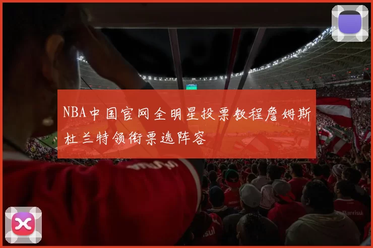 NBA中国官网全明星投票教程詹姆斯杜兰特领衔票选阵容