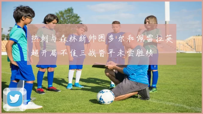 热刺与森林新帅图多尔和佩雷拉英超开局不佳三战皆平未尝胜绩