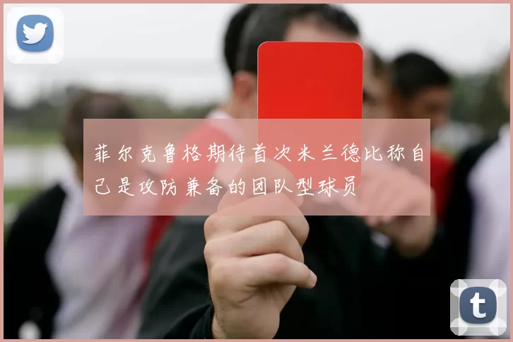 菲尔克鲁格期待首次米兰德比称自己是攻防兼备的团队型球员