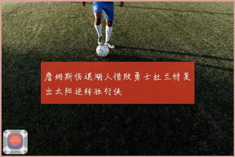 詹姆斯伤退湖人惜败勇士杜兰特复出太阳逆转独行侠