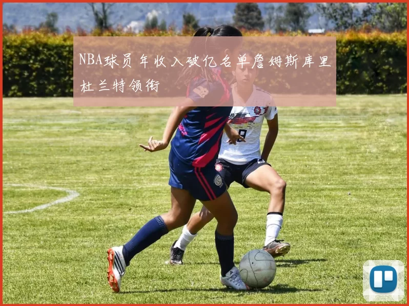 NBA球员年收入破亿名单詹姆斯库里杜兰特领衔
