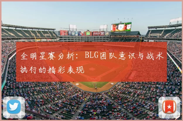 全明星赛分析：BLG团队意识与战术执行的精彩表现