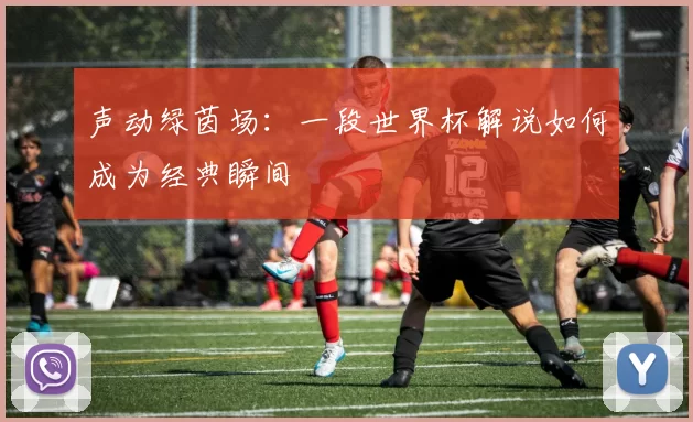 声动绿茵场:一段世界杯解说如何成为经典瞬间