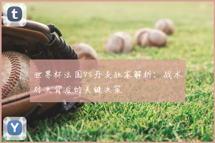 世界杯法国vs丹麦独家解析：战术对决背后的关键决策