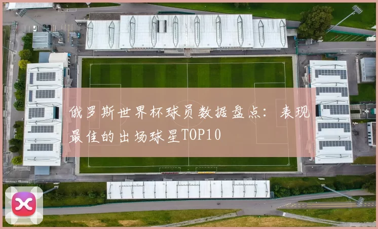 俄罗斯世界杯球员数据盘点：表现最佳的出场球星TOP10