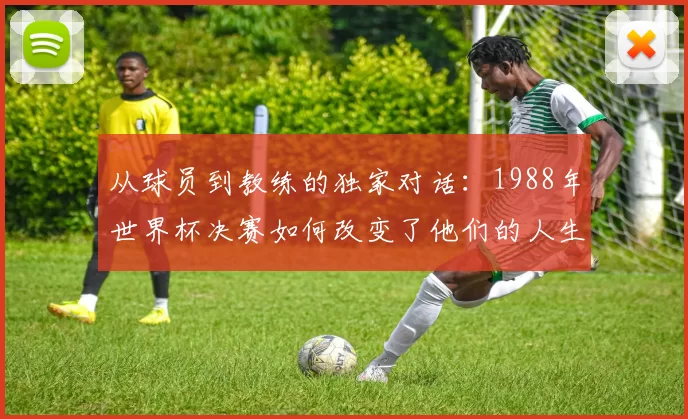 从球员到教练的独家对话：1988年世界杯决赛如何改变了他们的人生