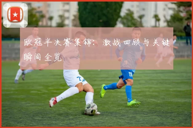 欧冠半决赛集锦：激战回顾与关键瞬间全览