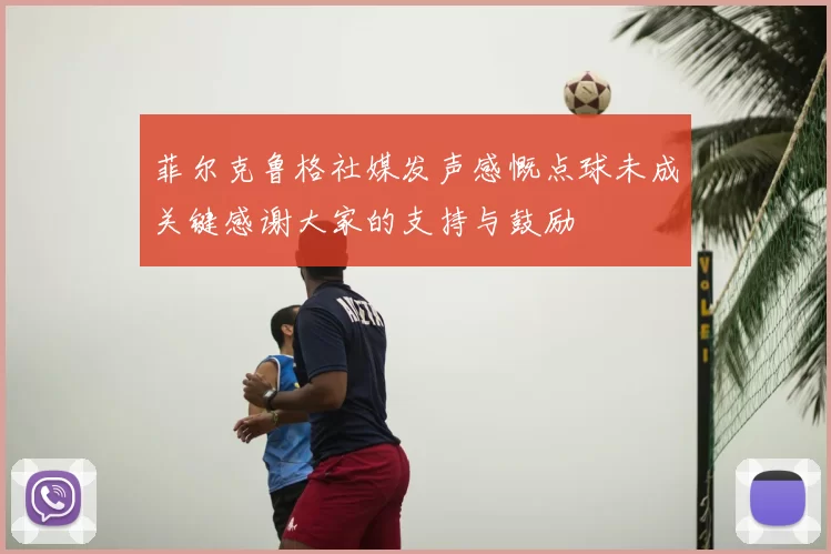 菲尔克鲁格社媒发声感慨点球未成关键感谢大家的支持与鼓励