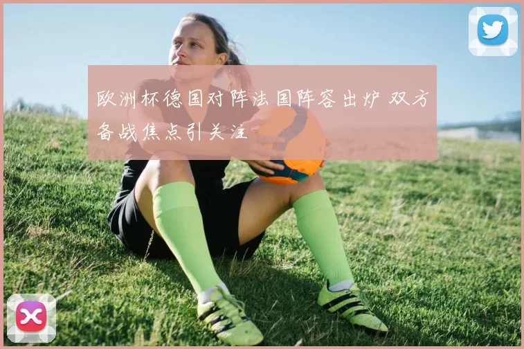 欧洲杯德国对阵法国阵容出炉 双方备战焦点引关注