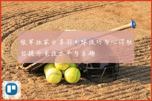 张军独家分享羽毛球技巧与心得助你提升竞技水平与乐趣