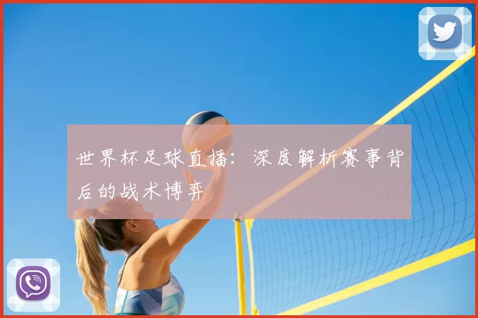 世界杯足球直播：深度解析赛事背后的战术博弈