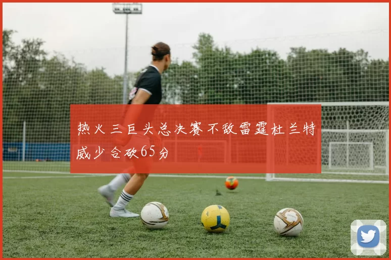 热火三巨头总决赛不敌雷霆杜兰特威少合砍65分