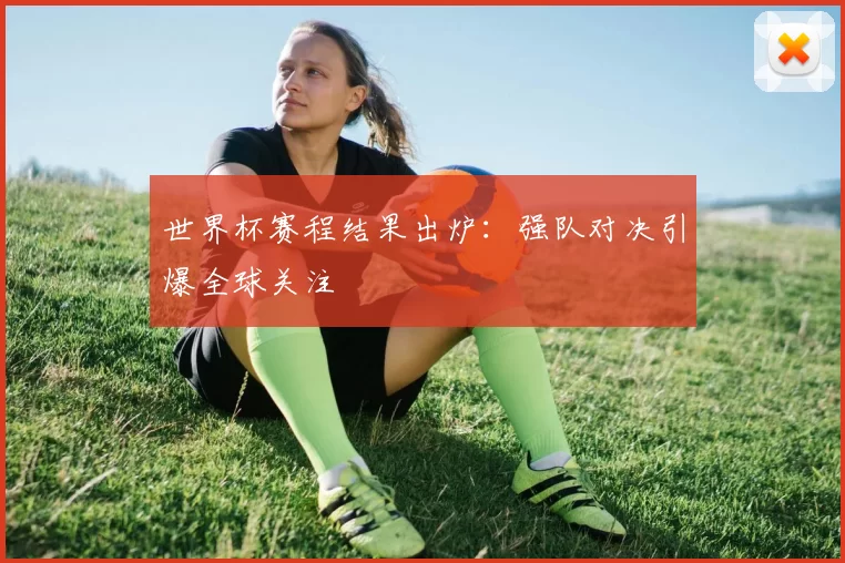 世界杯赛程结果出炉:强队对决引爆全球关注