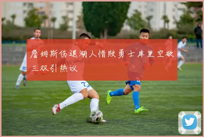 詹姆斯伤退湖人惜败勇士库里空砍三双引热议