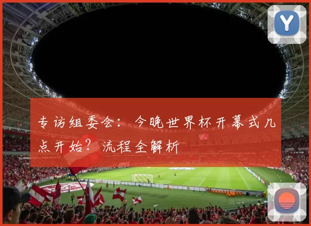 专访组委会：今晚世界杯开幕式几点开始？流程全解析