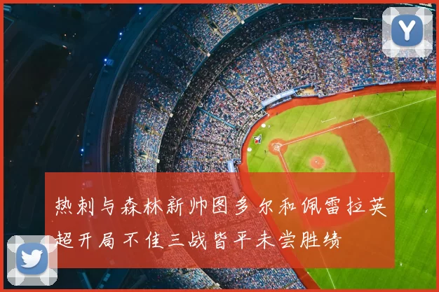 热刺与森林新帅图多尔和佩雷拉英超开局不佳三战皆平未尝胜绩
