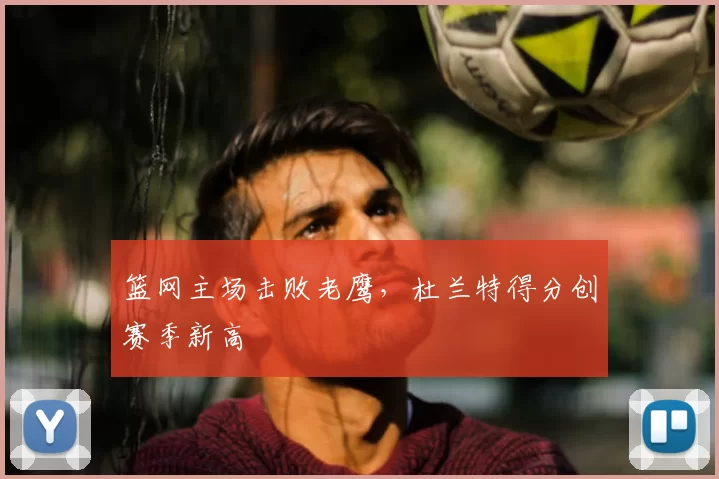 篮网主场击败老鹰，杜兰特得分创赛季新高